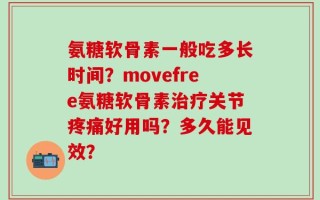 氨糖软骨素一般吃多长时间？movefree氨糖软骨素治疗关节疼痛好用吗？多久能见效？