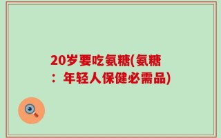 20岁要吃氨糖(氨糖：年轻人保健必需品)