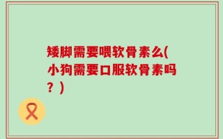 矮脚需要喂软骨素么(小狗需要口服软骨素吗？)