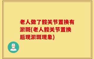 老人做了髋关节置换有淤斑(老人髋关节置换后现淤斑现象)