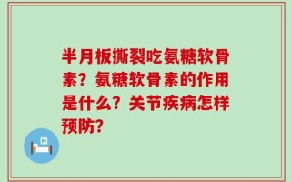 半月板撕裂吃氨糖软骨素？氨糖软骨素的作用是什么？关节疾病怎样预防？