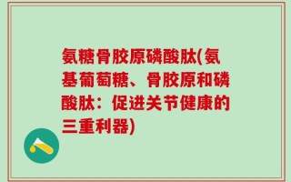 氨糖骨胶原磷酸肽(氨基葡萄糖、骨胶原和磷酸肽：促进关节健康的三重利器)