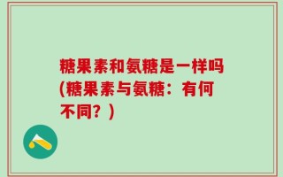 糖果素和氨糖是一样吗(糖果素与氨糖：有何不同？)