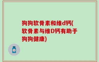 狗狗软骨素和维d钙(软骨素与维D钙有助于狗狗健康)