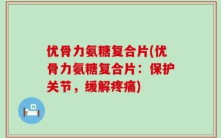 优骨力氨糖复合片(优骨力氨糖复合片：保护关节，缓解疼痛)