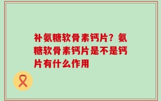 补氨糖软骨素钙片？氨糖软骨素钙片是不是钙片有什么作用