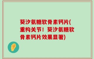 葵汐氨糖软骨素钙片(重构关节！葵汐氨糖软骨素钙片效果显著)
