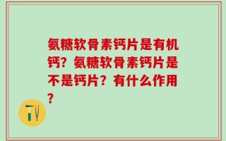 氨糖软骨素钙片是有机钙？氨糖软骨素钙片是不是钙片？有什么作用？