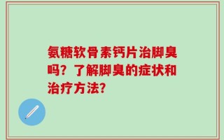 氨糖软骨素钙片治脚臭吗？了解脚臭的症状和治疗方法？
