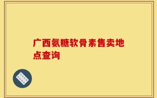 广西氨糖软骨素售卖地点查询