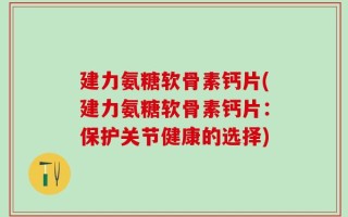 建力氨糖软骨素钙片(建力氨糖软骨素钙片：保护关节健康的选择)