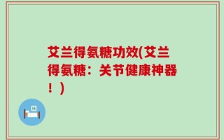 艾兰得氨糖功效(艾兰得氨糖：关节健康神器！)