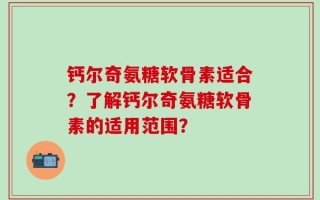 钙尔奇氨糖软骨素适合？了解钙尔奇氨糖软骨素的适用范围？