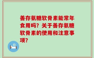善存氨糖软骨素能常年食用吗？关于善存氨糖软骨素的使用和注意事项？