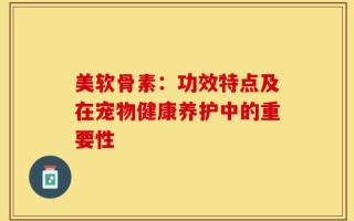 美软骨素：功效特点及在宠物健康养护中的重要性