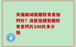天猫商城氨糖软骨素加钙片？汤臣倍健氨糖软骨素钙片100片多少钱