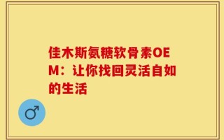 佳木斯氨糖软骨素OEM：让你找回灵活自如的生活