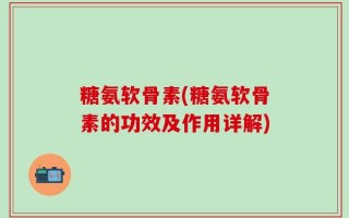 糖氨软骨素(糖氨软骨素的功效及作用详解)