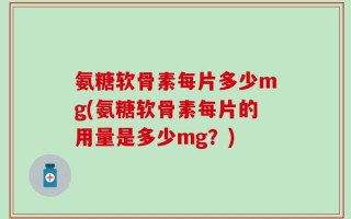 氨糖软骨素每片多少mg(氨糖软骨素每片的用量是多少mg？)