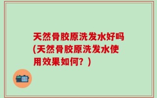 天然骨胶原洗发水好吗(天然骨胶原洗发水使用效果如何？)