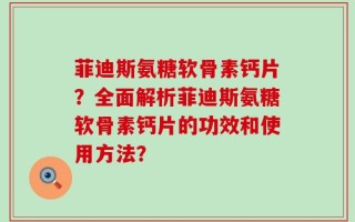 菲迪斯氨糖软骨素钙片？全面解析菲迪斯氨糖软骨素钙片的功效和使用方法？