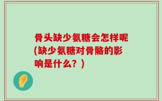 骨头缺少氨糖会怎样呢(缺少氨糖对骨骼的影响是什么？)