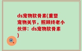 ds宠物软骨素(重塑宠物关节，照顾终老小伙伴：ds宠物软骨素)
