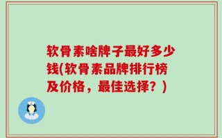 软骨素啥牌子最好多少钱(软骨素品牌排行榜及价格，最佳选择？)
