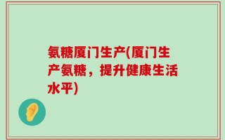 氨糖厦门生产(厦门生产氨糖，提升健康生活水平)