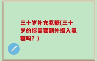 三十岁补充氨糖(三十岁的你需要额外摄入氨糖吗？)