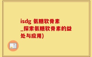 isdg 氨糖软骨素_探索氨糖软骨素的益处与应用)
