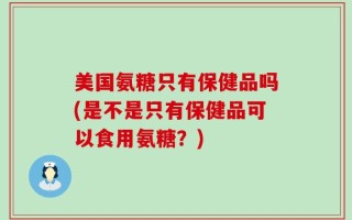 美国氨糖只有保健品吗(是不是只有保健品可以食用氨糖？)
