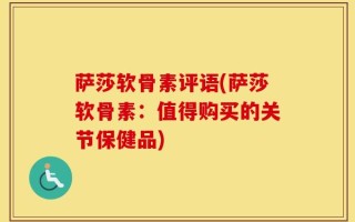 萨莎软骨素评语(萨莎软骨素：值得购买的关节保健品)