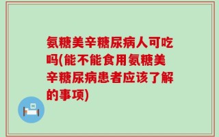 氨糖美辛糖尿病人可吃吗(能不能食用氨糖美辛糖尿病患者应该了解的事项)