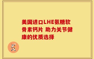 美国进口LHE氨糖软骨素钙片 助力关节健康的优质选择