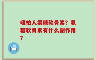 哑柏人氨糖软骨素？氨糖软骨素有什么副作用？