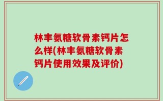 林丰氨糖软骨素钙片怎么样(林丰氨糖软骨素钙片使用效果及评价)