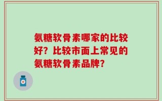 氨糖软骨素哪家的比较好？比较市面上常见的氨糖软骨素品牌？