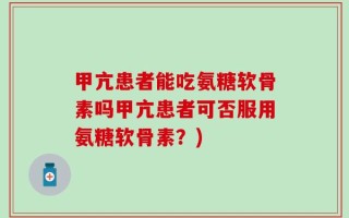 甲亢患者能吃氨糖软骨素吗甲亢患者可否服用氨糖软骨素？)