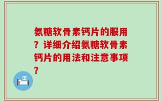 氨糖软骨素钙片的服用？详细介绍氨糖软骨素钙片的用法和注意事项？