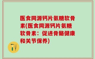 医食同源钙片氨糖软骨素(医食同源钙片氨糖软骨素：促进骨骼健康和关节保养)