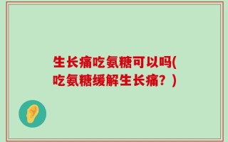生长痛吃氨糖可以吗(吃氨糖缓解生长痛？)