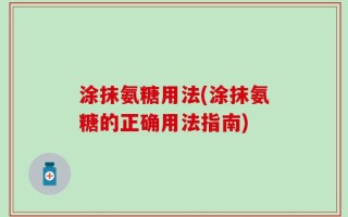 涂抹氨糖用法(涂抹氨糖的正确用法指南)