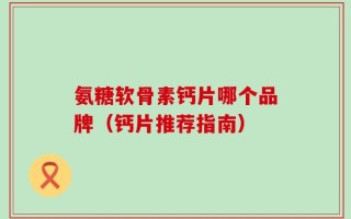 氨糖软骨素钙片哪个品牌（钙片推荐指南）