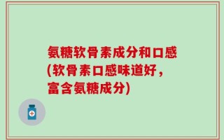 氨糖软骨素成分和口感(软骨素口感味道好，富含氨糖成分)