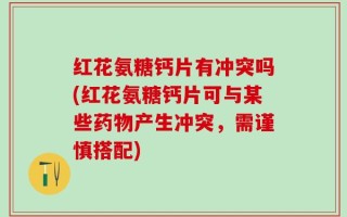 红花氨糖钙片有冲突吗(红花氨糖钙片可与某些药物产生冲突，需谨慎搭配)