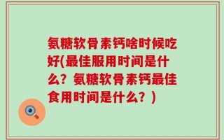 氨糖软骨素钙啥时候吃好(最佳服用时间是什么？氨糖软骨素钙最佳食用时间是什么？)
