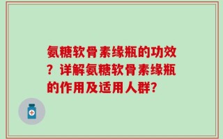 氨糖软骨素缘瓶的功效？详解氨糖软骨素缘瓶的作用及适用人群？