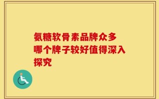 氨糖软骨素品牌众多 哪个牌子较好值得深入探究