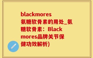blackmores氨糖软骨素的用处_氨糖软骨素：Blackmores品牌关节保健功效解析)